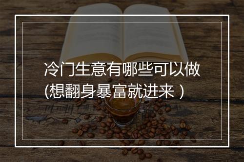冷门生意有哪些可以做(想翻身暴富就进来）