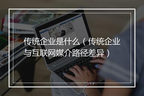 传统企业是什么（传统企业与互联网媒介路径差异）