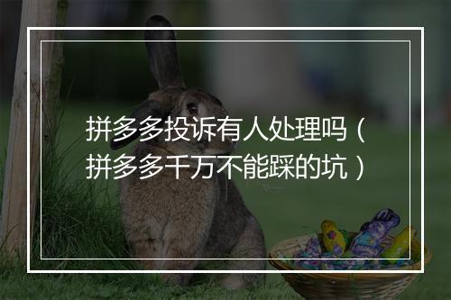 拼多多投诉有人处理吗（拼多多千万不能踩的坑）