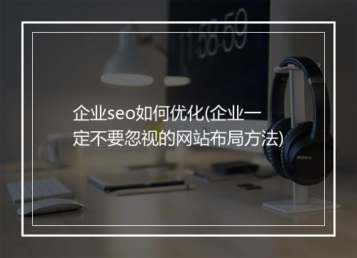企业seo如何优化(企业一定不要忽视的网站布局方法)
