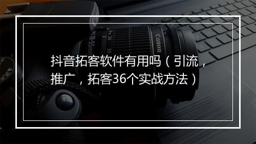 抖音拓客软件有用吗（引流，推广，拓客36个实战方法）