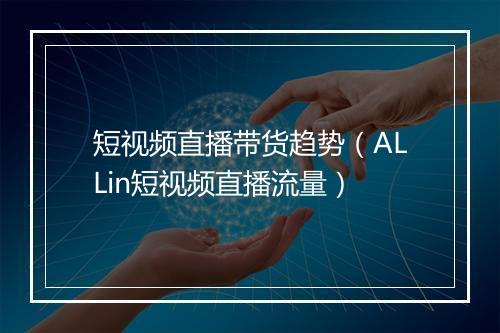 短视频直播带货趋势（ALLin短视频直播流量）