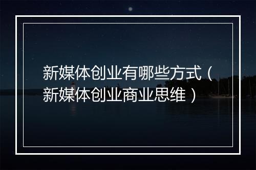 新媒体创业有哪些方式（新媒体创业商业思维）