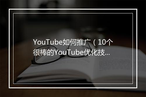 YouTube如何推广（10个很棒的YouTube优化技巧）