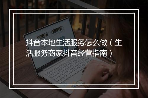 抖音本地生活服务怎么做（生活服务商家抖音经营指南）