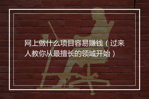 网上做什么项目容易赚钱（过来人教你从最擅长的领域开始）