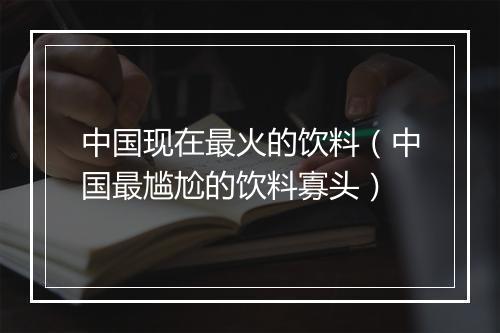 中国现在最火的饮料（中国最尴尬的饮料寡头）
