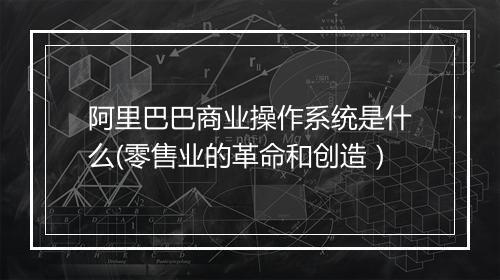 阿里巴巴商业操作系统是什么(零售业的革命和创造）