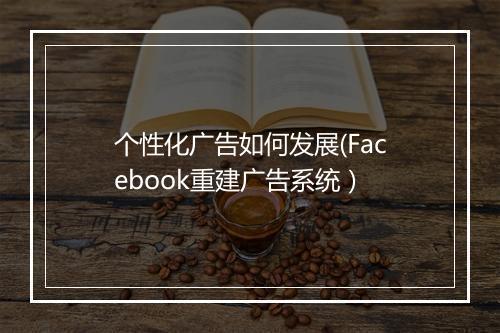 个性化广告如何发展(Facebook重建广告系统）