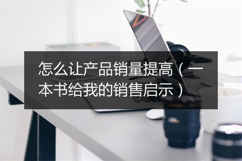 怎么让产品销量提高（一本书给我的销售启示）