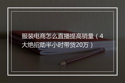服装电商怎么直播提高销量（4大绝招助半小时带货20万）