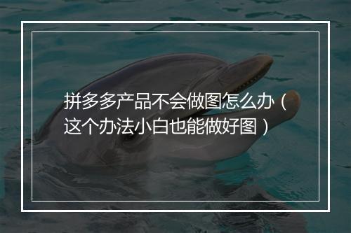 拼多多产品不会做图怎么办（这个办法小白也能做好图）