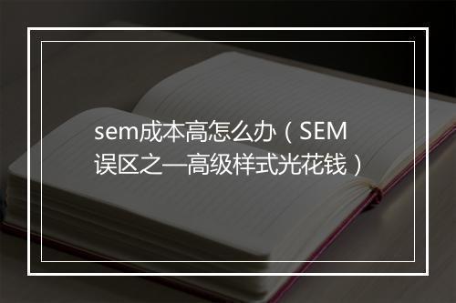 sem成本高怎么办（SEM误区之—高级样式光花钱）