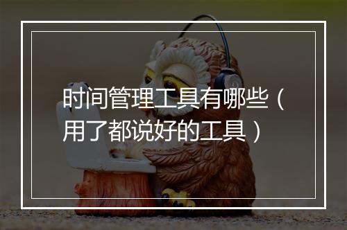 时间管理工具有哪些（用了都说好的工具）