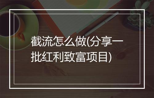 截流怎么做(分享一批红利致富项目)
