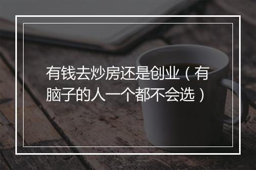有钱去炒房还是创业（有脑子的人一个都不会选）