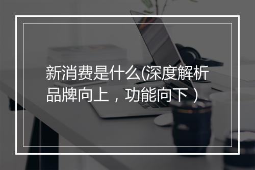 新消费是什么(深度解析品牌向上，功能向下）