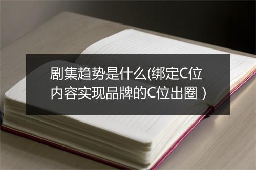剧集趋势是什么(绑定C位内容实现品牌的C位出圈）