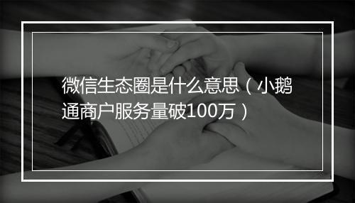 微信生态圈是什么意思（小鹅通商户服务量破100万）
