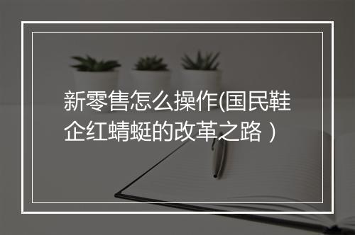 新零售怎么操作(国民鞋企红蜻蜓的改革之路）