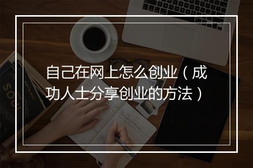 自己在网上怎么创业（成功人士分享创业的方法）
