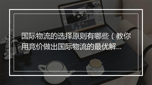 国际物流的选择原则有哪些（教你用竞价做出国际物流的最优解）