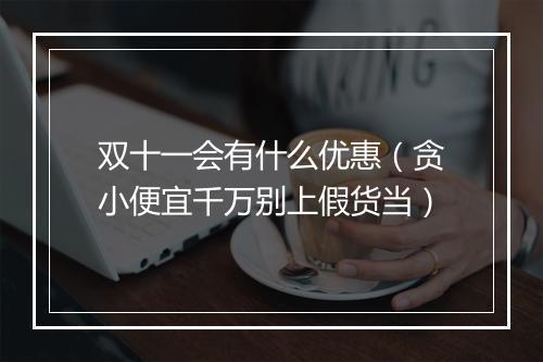 双十一会有什么优惠（贪小便宜千万别上假货当）