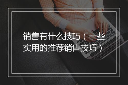 销售有什么技巧（一些实用的推荐销售技巧）