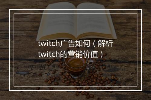 twitch广告如何（解析twitch的营销价值）