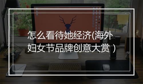怎么看待她经济(海外妇女节品牌创意大赏）