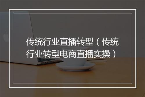 传统行业直播转型（传统行业转型电商直播实操）