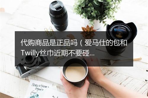 代购商品是正品吗（爱马仕的包和Twilly丝巾近期不要碰）