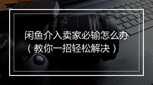 闲鱼介入卖家必输怎么办（教你一招轻松解决）