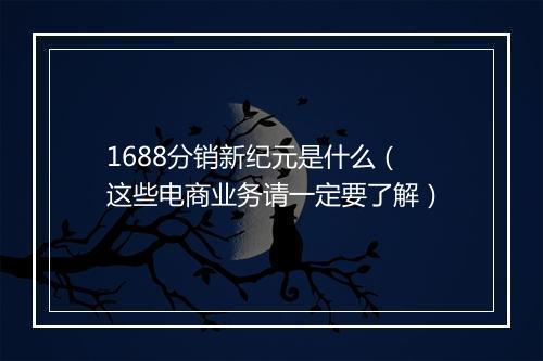 1688分销新纪元是什么（这些电商业务请一定要了解）