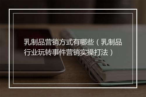 乳制品营销方式有哪些（乳制品行业玩转事件营销实操打法）