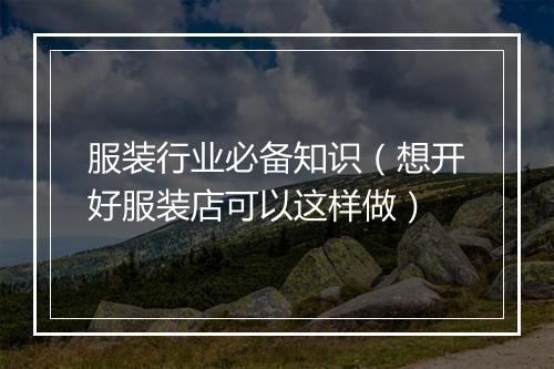 服装行业必备知识（想开好服装店可以这样做）