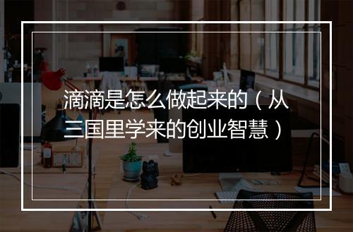 滴滴是怎么做起来的（从三国里学来的创业智慧）