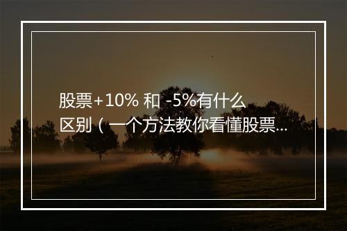 股票+10% 和 -5%有什么区别（一个方法教你看懂股票）