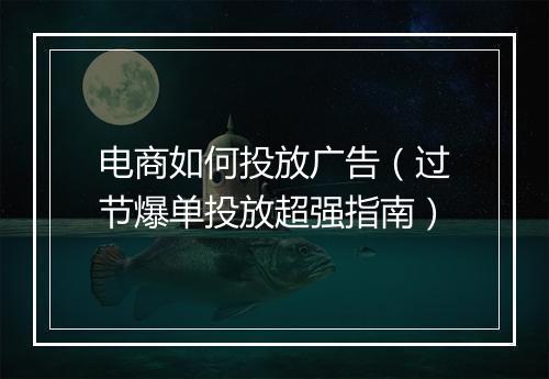 电商如何投放广告（过节爆单投放超强指南）