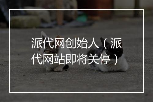 派代网创始人（派代网站即将关停）