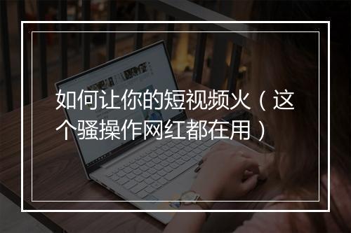 如何让你的短视频火（这个骚操作网红都在用）