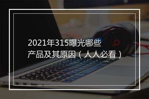 2021年315曝光哪些产品及其原因（人人必看）