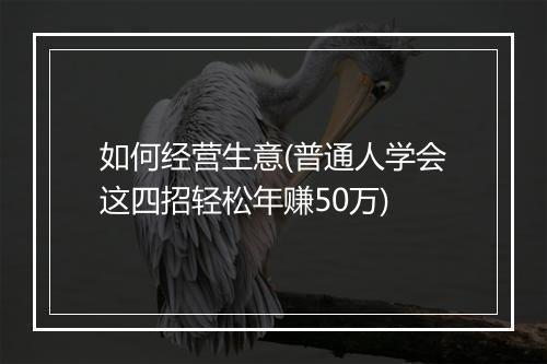 如何经营生意(普通人学会这四招轻松年赚50万)