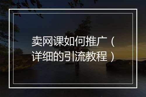 卖网课如何推广（详细的引流教程）