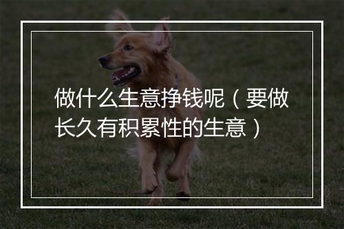 做什么生意挣钱呢（要做长久有积累性的生意）
