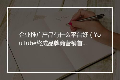 企业推广产品有什么平台好（YouTube终成品牌商营销首选）