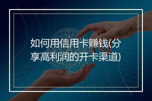 如何用信用卡赚钱(分享高利润的开卡渠道)