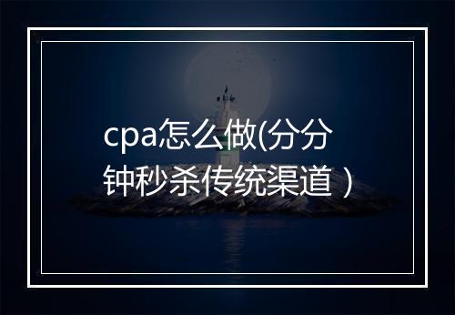 cpa怎么做(分分钟秒杀传统渠道）
