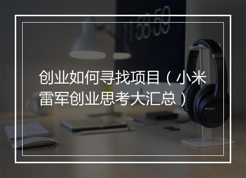 创业如何寻找项目（小米雷军创业思考大汇总）
