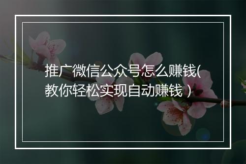 推广微信公众号怎么赚钱(教你轻松实现自动赚钱）